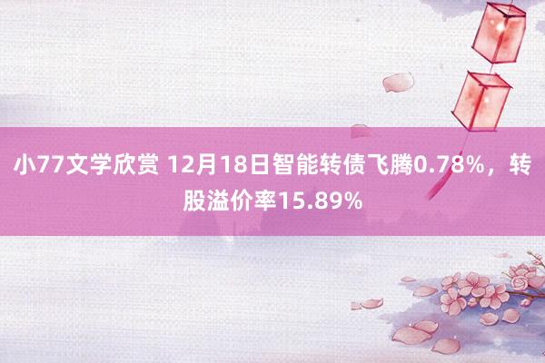 小77文学欣赏 12月18日智能转债飞腾0.78%，转股溢价率15.89%