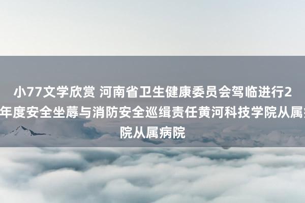 小77文学欣赏 河南省卫生健康委员会驾临进行2024年度安全坐蓐与消防安全巡缉责任黄河科技学院从属病院