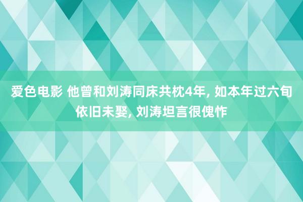 爱色电影 他曾和刘涛同床共枕4年， 如本年过六旬依旧未娶， 刘涛坦言很傀怍