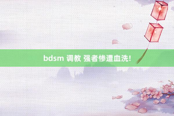 bdsm 调教 强者惨遭血洗!