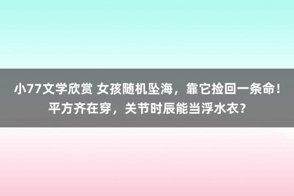 小77文学欣赏 女孩随机坠海，靠它捡回一条命！平方齐在穿，关节时辰能当浮水衣？