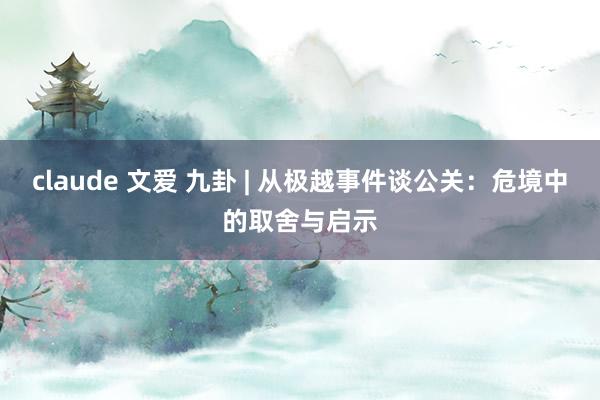 claude 文爱 九卦 | 从极越事件谈公关：危境中的取舍与启示