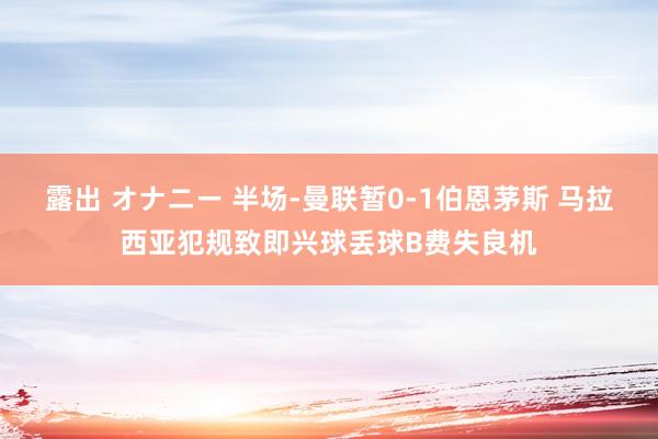 露出 オナニー 半场-曼联暂0-1伯恩茅斯 马拉西亚犯规致即兴球丢球B费失良机