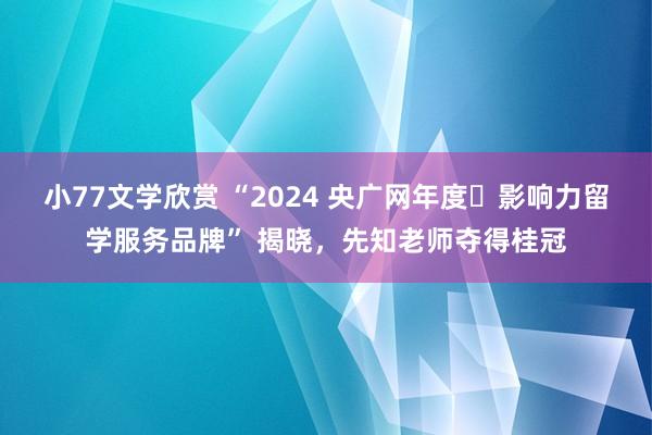 小77文学欣赏 “2024 央广网年度・影响力留学服务品牌” 揭晓，先知老师夺得桂冠