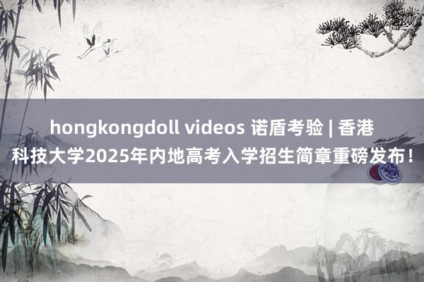 hongkongdoll videos 诺盾考验 | 香港科技大学2025年内地高考入学招生简章重磅发布！