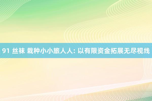 91 丝袜 栽种小小旅人人: 以有限资金拓展无尽视线