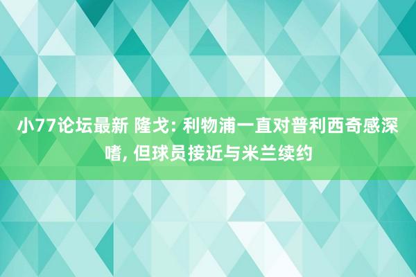 小77论坛最新 隆戈: 利物浦一直对普利西奇感深嗜， 但球员接近与米兰续约