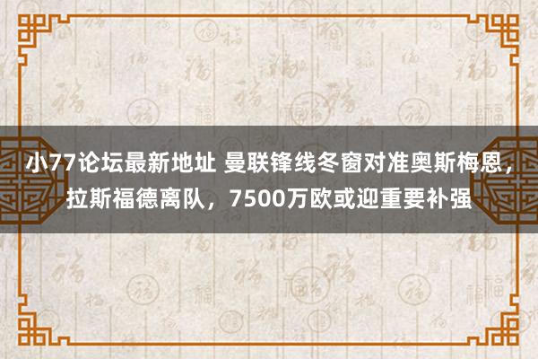 小77论坛最新地址 曼联锋线冬窗对准奥斯梅恩，拉斯福德离队，7500万欧或迎重要补强