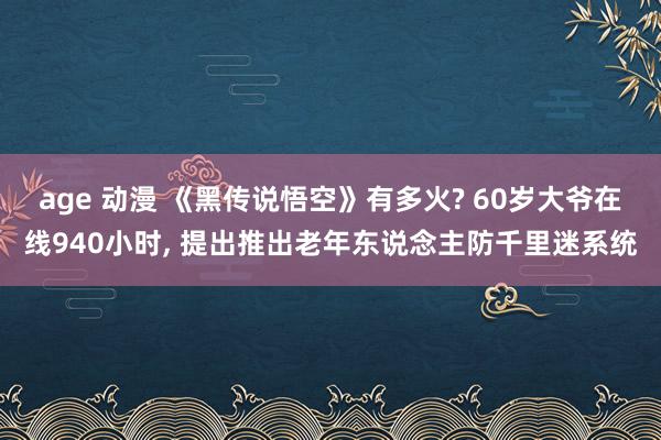 age 动漫 《黑传说悟空》有多火? 60岁大爷在线940小时， 提出推出老年东说念主防千里迷系统