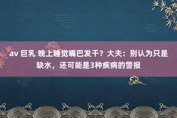 av 巨乳 晚上睡觉嘴巴发干？大夫：别认为只是缺水，还可能是3种疾病的警报