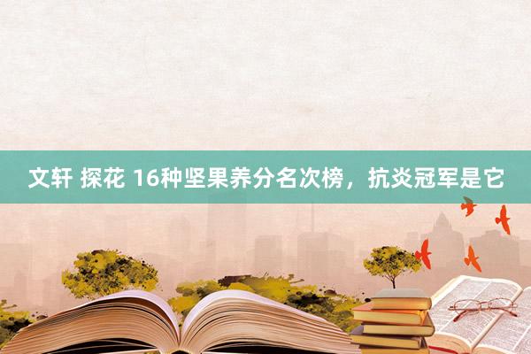 文轩 探花 16种坚果养分名次榜，抗炎冠军是它