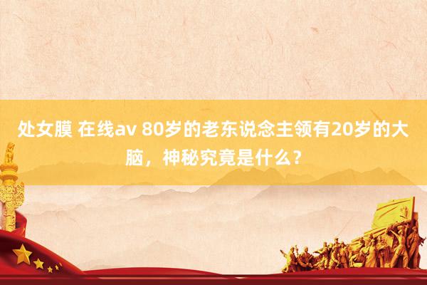 处女膜 在线av 80岁的老东说念主领有20岁的大脑，神秘究竟是什么？