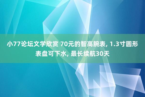 小77论坛文学欣赏 70元的智高腕表， 1.3寸圆形表盘可下水， 最长续航30天