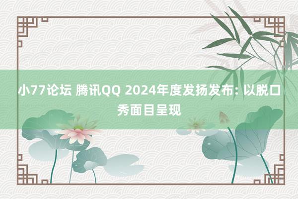 小77论坛 腾讯QQ 2024年度发扬发布: 以脱口秀面目呈现