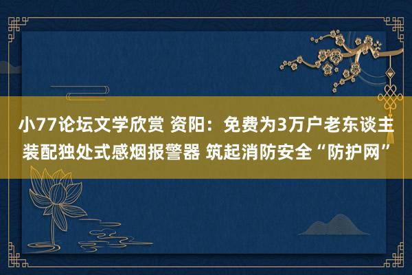 小77论坛文学欣赏 资阳：免费为3万户老东谈主装配独处式感烟报警器 筑起消防安全“防护网”