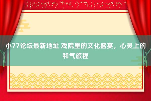 小77论坛最新地址 戏院里的文化盛宴，心灵上的和气旅程