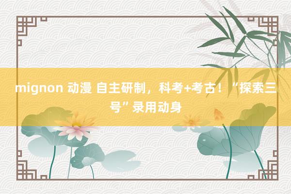 mignon 动漫 自主研制，科考+考古！“探索三号”录用动身