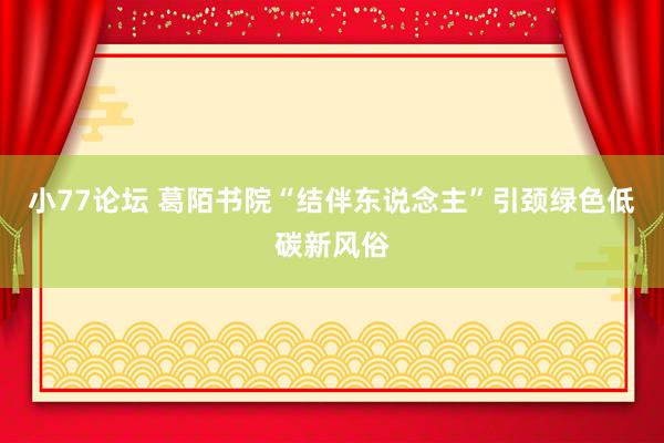 小77论坛 葛陌书院“结伴东说念主”引颈绿色低碳新风俗