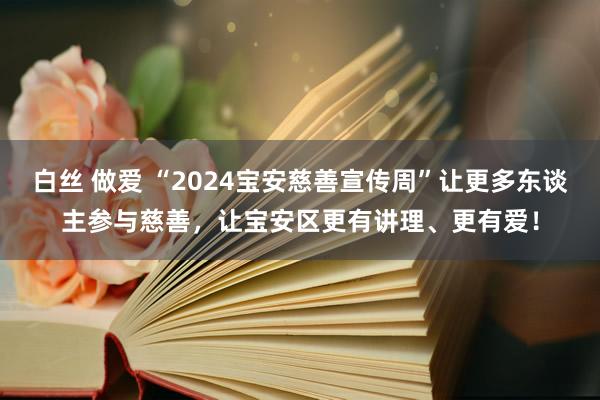 白丝 做爱 “2024宝安慈善宣传周”让更多东谈主参与慈善，让宝安区更有讲理、更有爱！