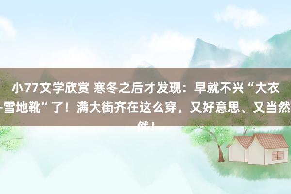 小77文学欣赏 寒冬之后才发现：早就不兴“大衣+雪地靴”了！满大街齐在这么穿，又好意思、又当然！