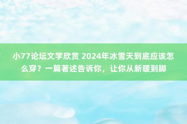 小77论坛文学欣赏 2024年冰雪天到底应该怎么穿？一篇著述告诉你，让你从新暖到脚