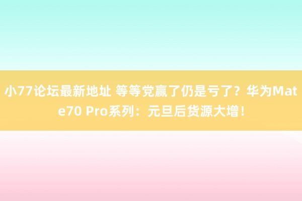 小77论坛最新地址 等等党赢了仍是亏了？华为Mate70 Pro系列：元旦后货源大增！