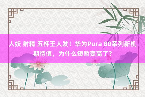 人妖 射精 五杯王人发！华为Pura 80系列新机期待值，为什么短暂变高了？