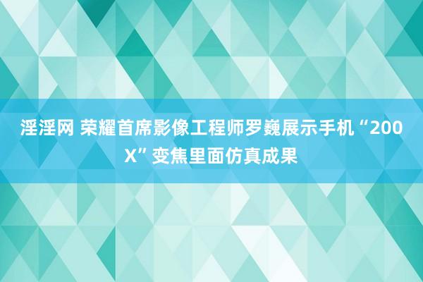 淫淫网 荣耀首席影像工程师罗巍展示手机“200X”变焦里面仿真成果