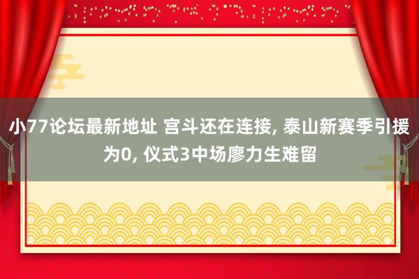 小77论坛最新地址 宫斗还在连接， 泰山新赛季引援为0， 仪式3中场廖力生难留