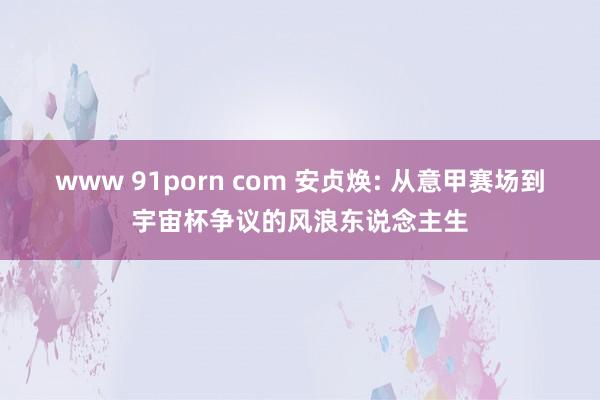 www 91porn com 安贞焕: 从意甲赛场到宇宙杯争议的风浪东说念主生