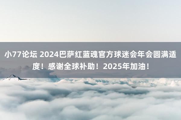 小77论坛 2024巴萨红蓝魂官方球迷会年会圆满适度！感谢全球补助！2025年加油！