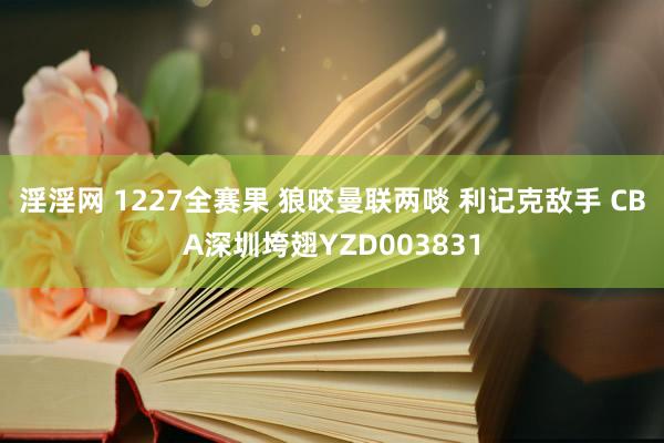 淫淫网 1227全赛果 狼咬曼联两啖 利记克敌手 CBA深圳垮翅YZD003831