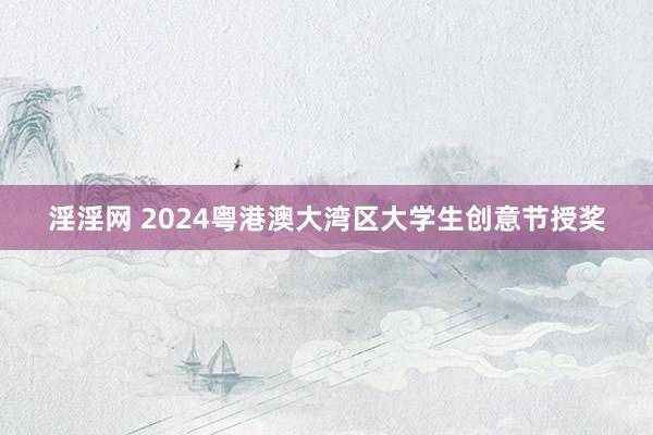 淫淫网 2024粤港澳大湾区大学生创意节授奖