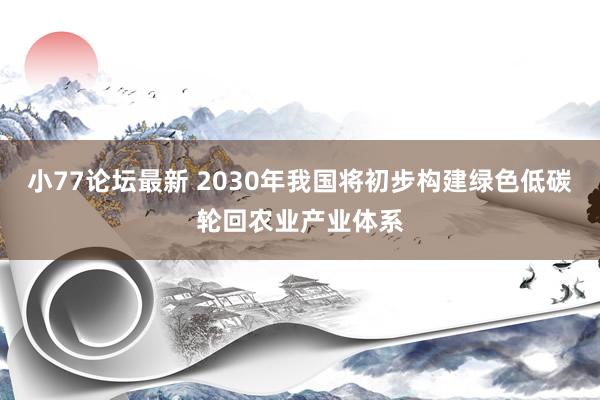 小77论坛最新 2030年我国将初步构建绿色低碳轮回农业产业体系