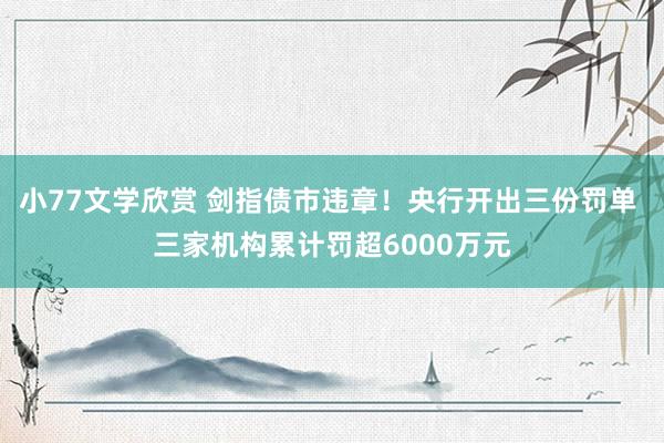 小77文学欣赏 剑指债市违章！央行开出三份罚单 三家机构累计罚超6000万元