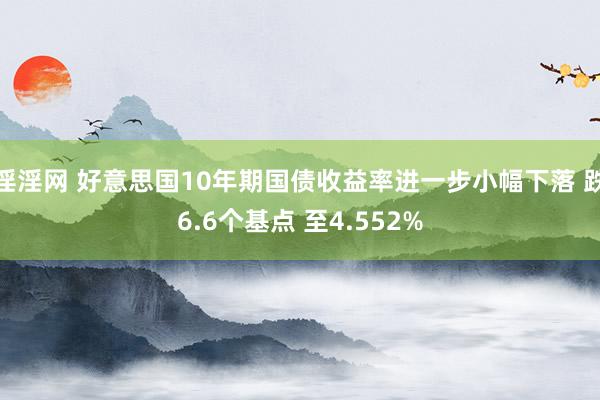 淫淫网 好意思国10年期国债收益率进一步小幅下落 跌6.6个基点 至4.552%