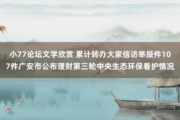 小77论坛文学欣赏 累计转办大家信访举报件107件广安市公布理财第三轮中央生态环保看护情况