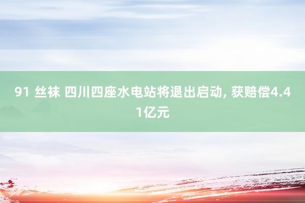 91 丝袜 四川四座水电站将退出启动， 获赔偿4.41亿元