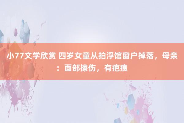 小77文学欣赏 四岁女童从拍浮馆窗户掉落，母亲：面部擦伤，有疤痕