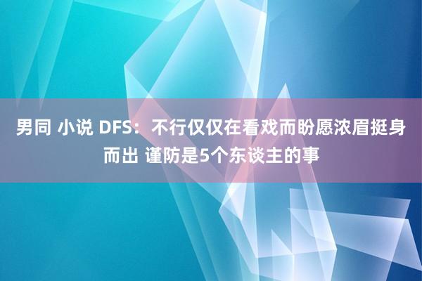 男同 小说 DFS：不行仅仅在看戏而盼愿浓眉挺身而出 谨防是5个东谈主的事