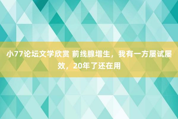 小77论坛文学欣赏 前线腺增生，我有一方屡试屡效，20年了还在用