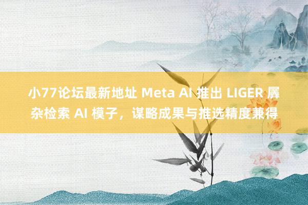 小77论坛最新地址 Meta AI 推出 LIGER 羼杂检索 AI 模子，谋略成果与推选精度兼得