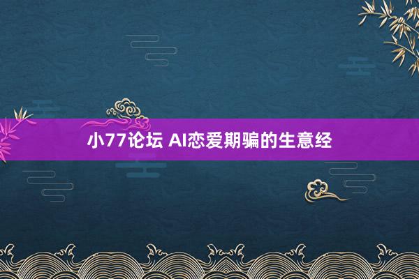 小77论坛 AI恋爱期骗的生意经