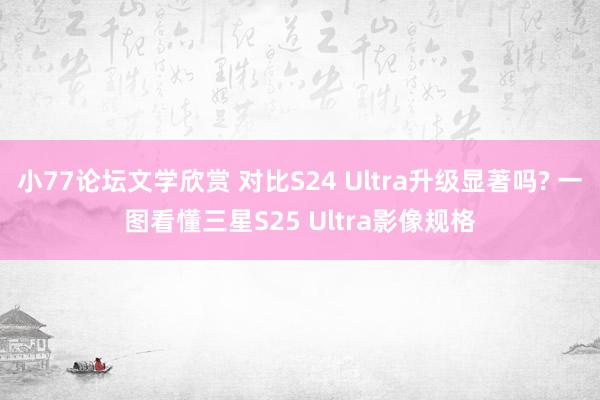 小77论坛文学欣赏 对比S24 Ultra升级显著吗? 一图看懂三星S25 Ultra影像规格