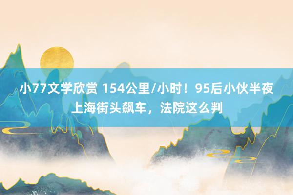 小77文学欣赏 154公里/小时！95后小伙半夜上海街头飙车，法院这么判