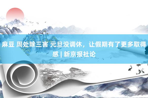 麻豆 周处除三害 元旦没调休，让假期有了更多取得感 | 新京报社论