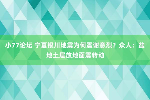 小77论坛 宁夏银川地震为何震谢意烈？众人：盆地土层放地面震转动