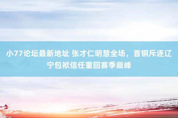 小77论坛最新地址 张才仁明慧全场，首钢斥逐辽宁包袱信任重回赛季巅峰