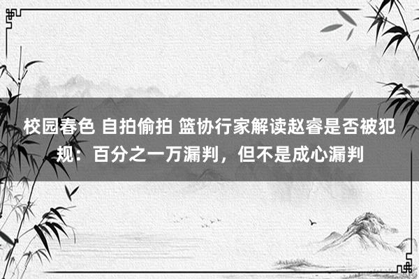 校园春色 自拍偷拍 篮协行家解读赵睿是否被犯规：百分之一万漏判，但不是成心漏判