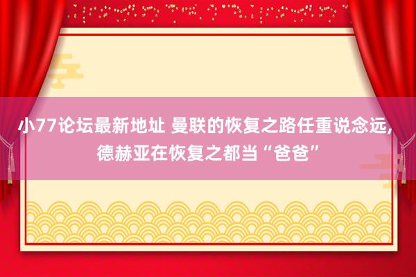 小77论坛最新地址 曼联的恢复之路任重说念远， 德赫亚在恢复之都当“爸爸”